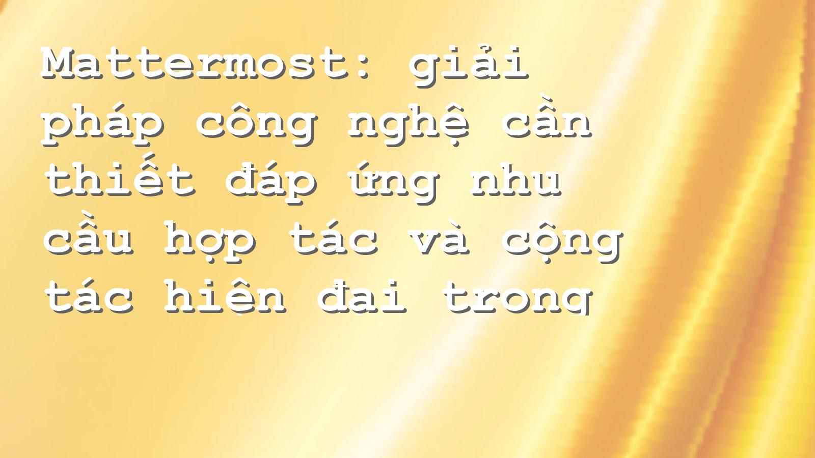 Khám phá giải pháp Mattermost: Kết nối hiệu quả cho doanh nghiệp vượt trội