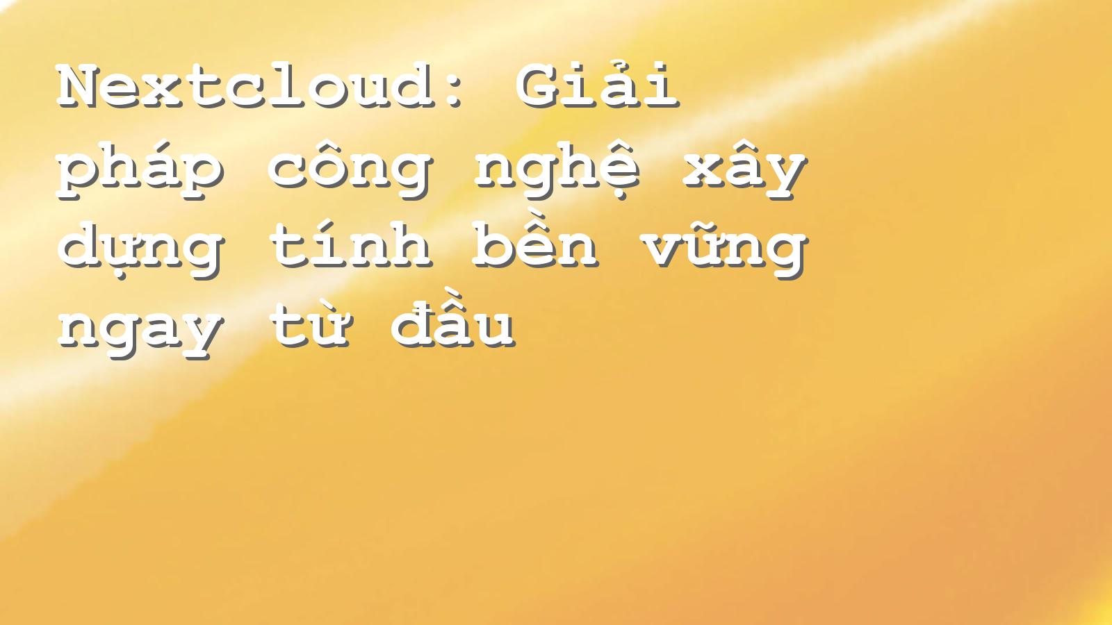 Khám phá Nextcloud: Công nghệ bền vững cho doanh nghiệp hiệu quả